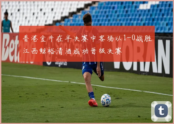 香港金牛在半决赛中客场以1-0战胜江西鲸裕清酒成功晋级决赛