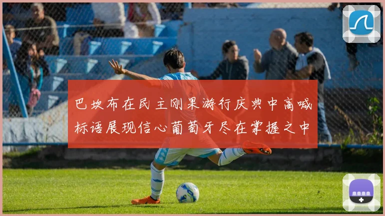 巴坎布在民主刚果游行庆典中高喊标语展现信心葡萄牙尽在掌握之中