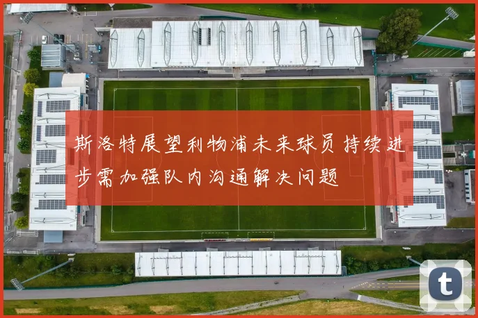 斯洛特展望利物浦未来球员持续进步需加强队内沟通解决问题