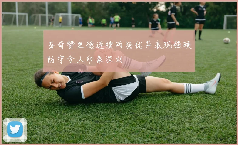 芬奇赞里德连续两场优异表现强硬防守令人印象深刻