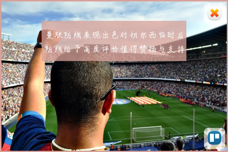 曼联防线表现出色对切尔西临时后防线给予高度评价值得赞扬与支持