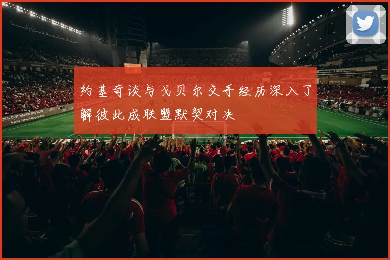 约基奇谈与戈贝尔交手经历深入了解彼此成联盟默契对决
