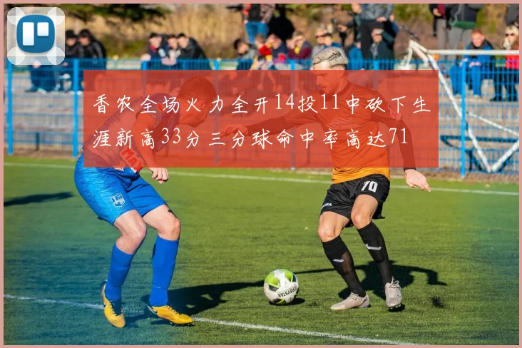 香农全场火力全开14投11中砍下生涯新高33分三分球命中率高达71
