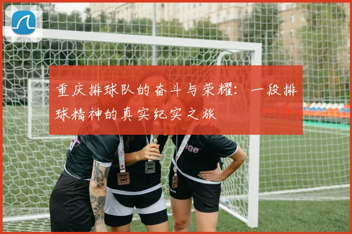 重庆排球队的奋斗与荣耀：一段排球精神的真实纪实之旅